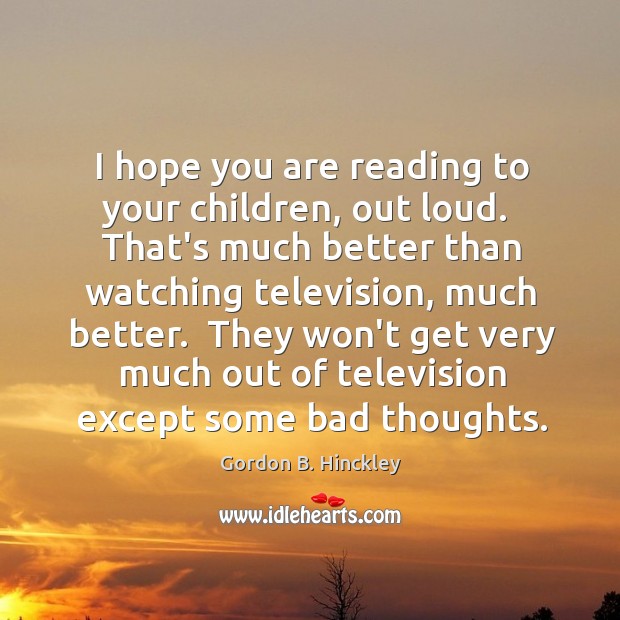 I hope you are reading to your children, out loud.  That’s much Gordon B. Hinckley Picture Quote