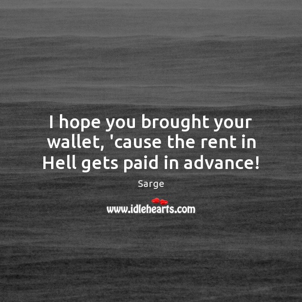 I hope you brought your wallet, ’cause the rent in Hell gets paid in advance! Sarge Picture Quote