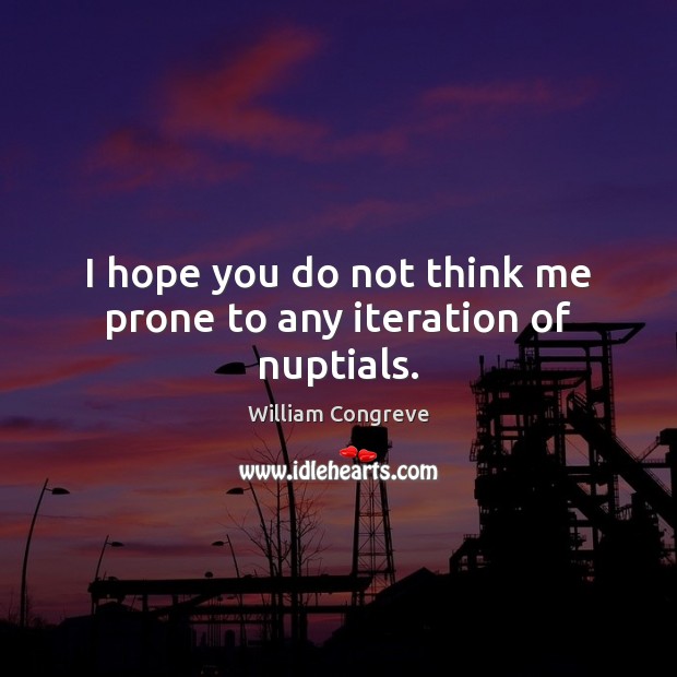 I hope you do not think me prone to any iteration of nuptials. William Congreve Picture Quote