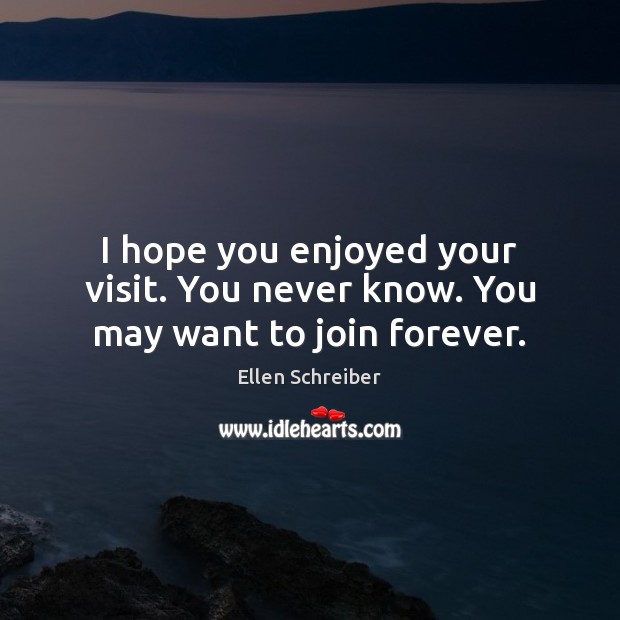 I hope you enjoyed your visit. You never know. You may want to join forever. Ellen Schreiber Picture Quote