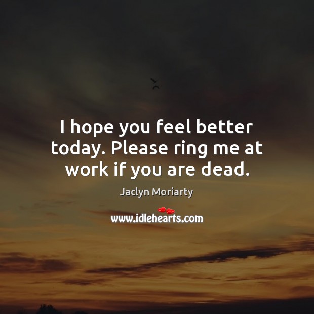 I hope you feel better today. Please ring me at work if you are dead. Jaclyn Moriarty Picture Quote
