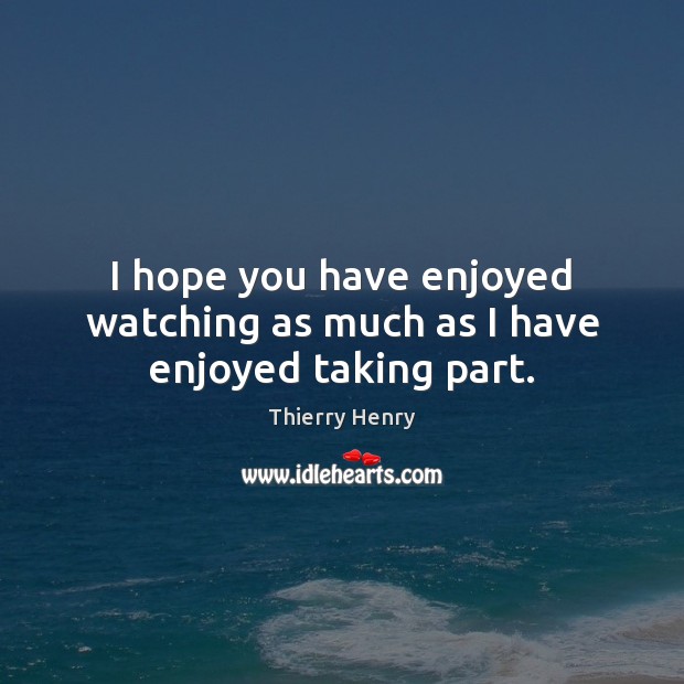 I hope you have enjoyed watching as much as I have enjoyed taking part. Thierry Henry Picture Quote