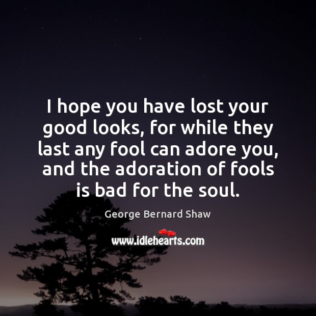 I hope you have lost your good looks, for while they last George Bernard Shaw Picture Quote