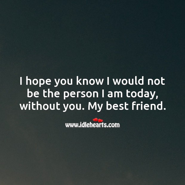 I hope you know I would not be the person I am today, without you. Best Friend Quotes Image