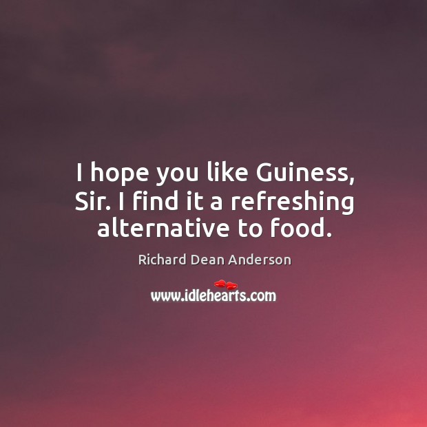 I hope you like Guiness, Sir. I find it a refreshing alternative to food. Richard Dean Anderson Picture Quote