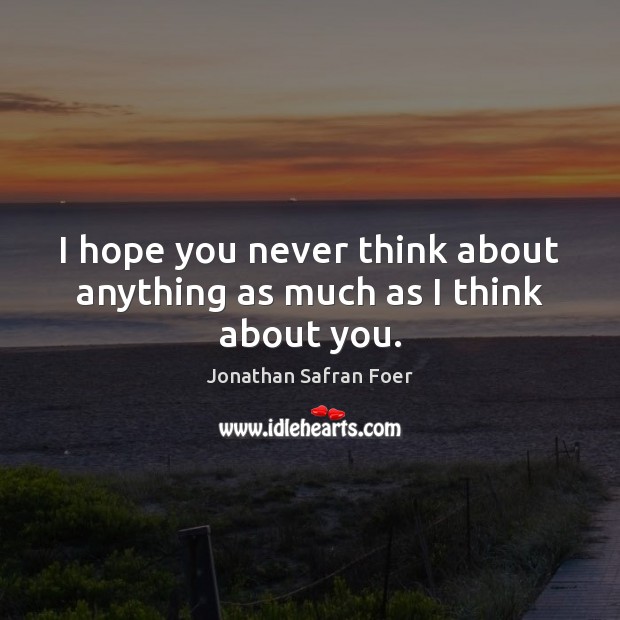 I hope you never think about anything as much as I think about you. Jonathan Safran Foer Picture Quote