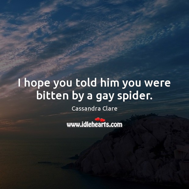 I hope you told him you were bitten by a gay spider. Image