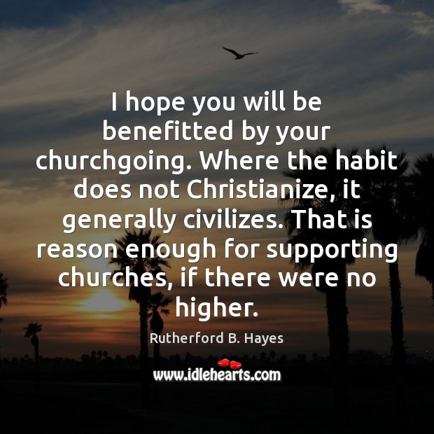 I hope you will be benefitted by your churchgoing. Where the habit Rutherford B. Hayes Picture Quote