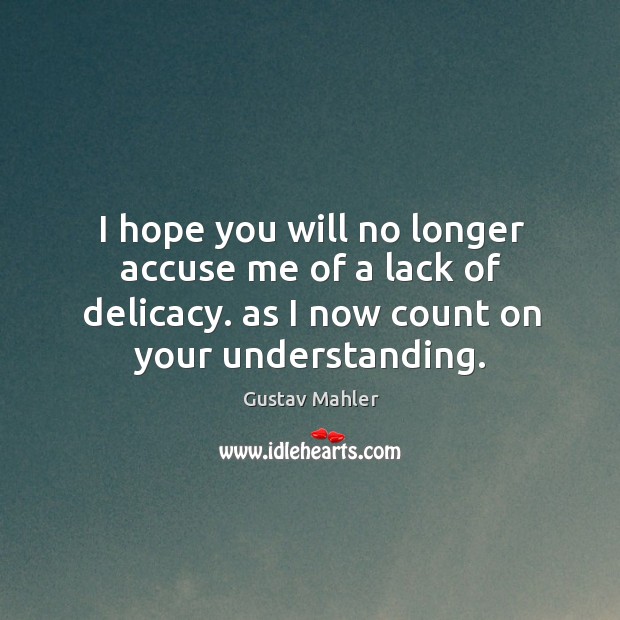 I hope you will no longer accuse me of a lack of delicacy. As I now count on your understanding. Understanding Quotes Image