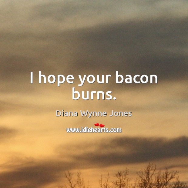 I hope your bacon burns. Image