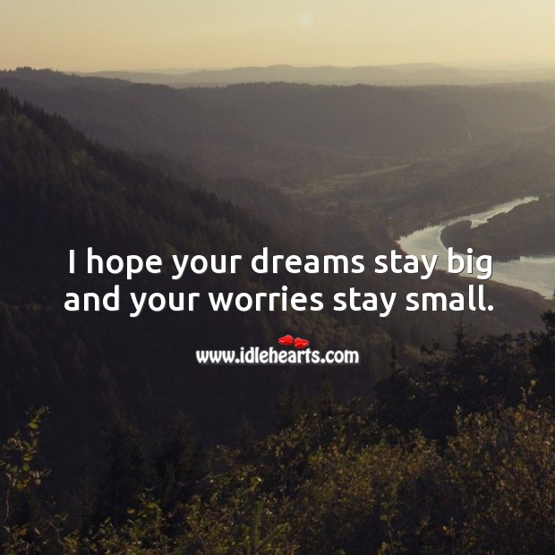 I hope your dreams stay big and your worries stay small. Image