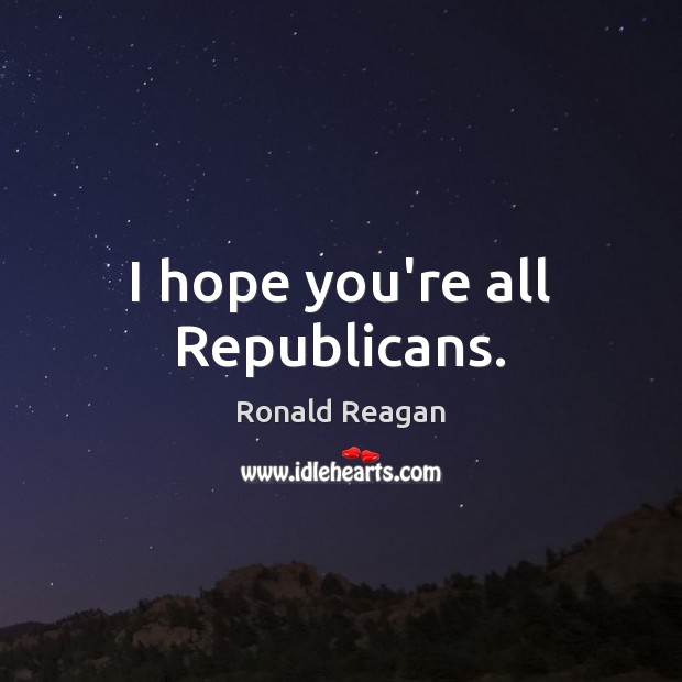 I hope you’re all Republicans. Ronald Reagan Picture Quote
