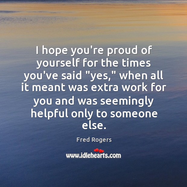 I hope you’re proud of yourself for the times you’ve said “yes,” Fred Rogers Picture Quote