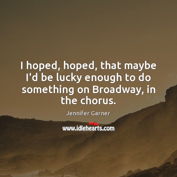 I hoped, hoped, that maybe I’d be lucky enough to do something on Broadway, in the chorus. Jennifer Garner Picture Quote