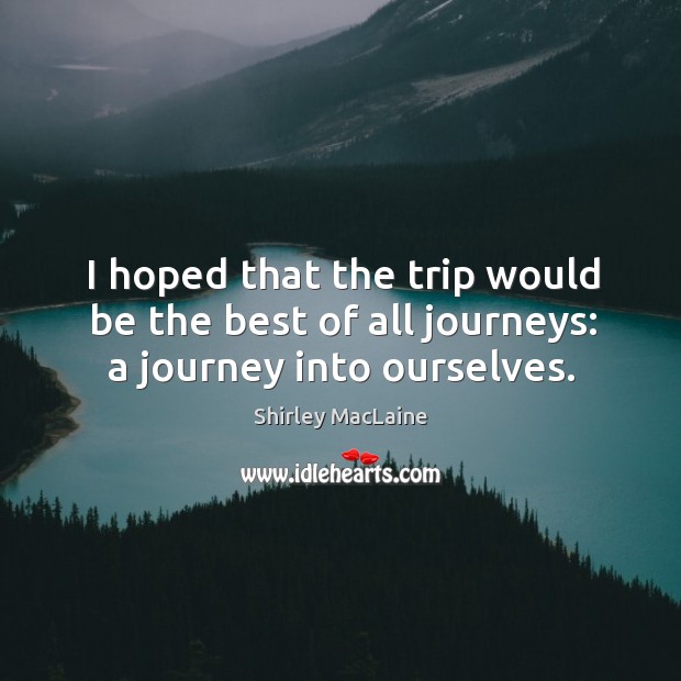 I hoped that the trip would be the best of all journeys: a journey into ourselves. Journey Quotes Image