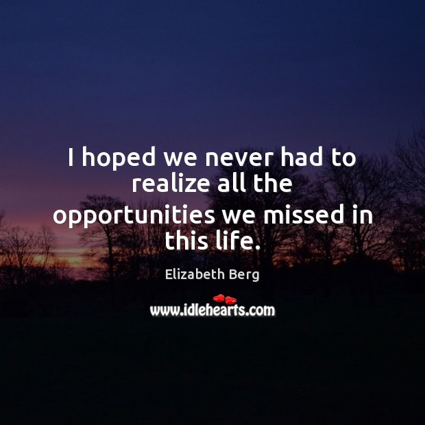 I hoped we never had to realize all the opportunities we missed in this life. Elizabeth Berg Picture Quote