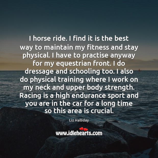 I horse ride. I find it is the best way to maintain Liz Halliday Picture Quote