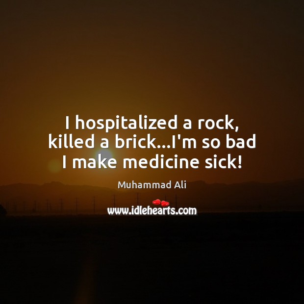 I hospitalized a rock, killed a brick…I’m so bad I make medicine sick! Muhammad Ali Picture Quote
