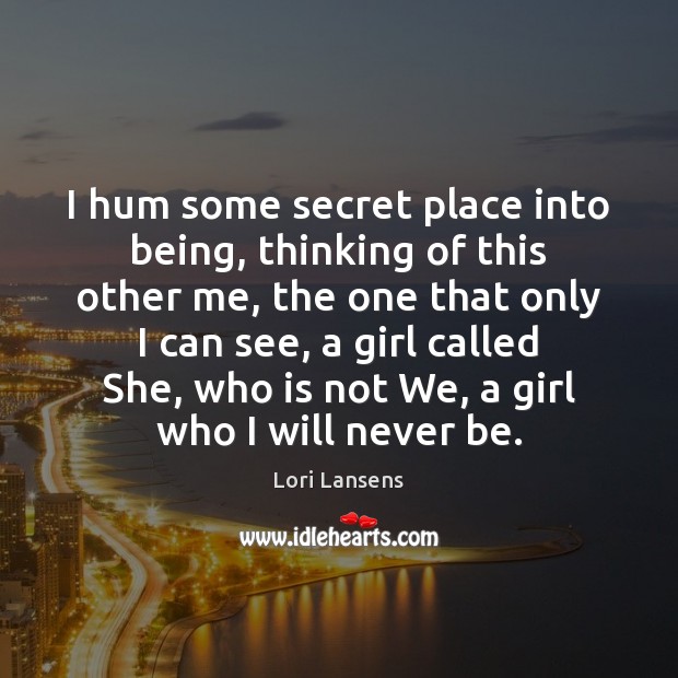 I hum some secret place into being, thinking of this other me, Lori Lansens Picture Quote