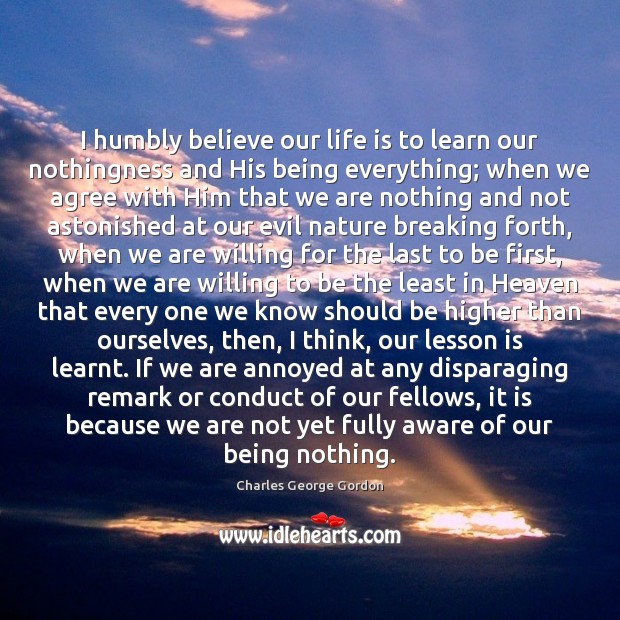 I humbly believe our life is to learn our nothingness and His Charles George Gordon Picture Quote