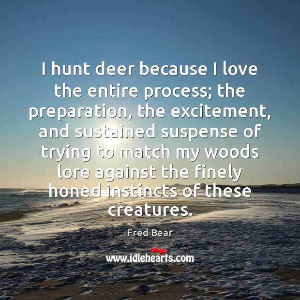 I hunt deer because I love the entire process; the preparation, the Fred Bear Picture Quote