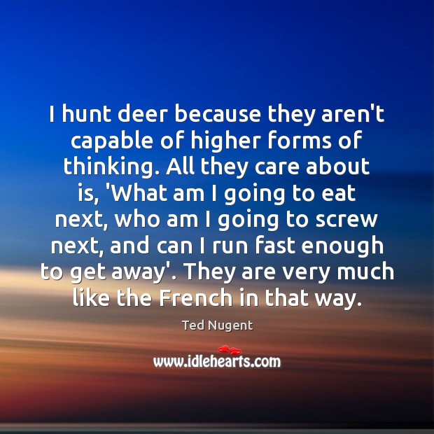 I hunt deer because they aren’t capable of higher forms of thinking. Ted Nugent Picture Quote
