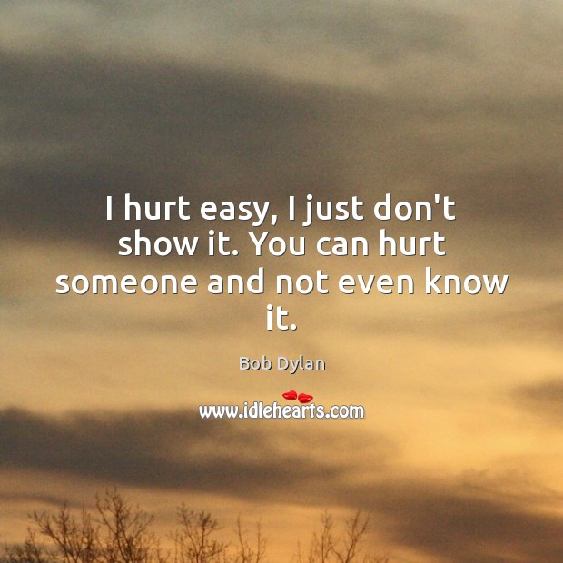 I hurt easy, I just don’t show it. You can hurt someone and not even know it. Bob Dylan Picture Quote