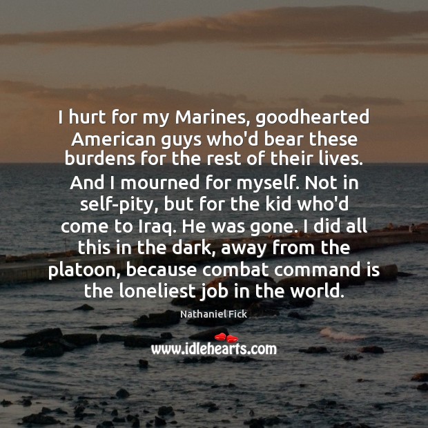 I hurt for my Marines, goodhearted American guys who’d bear these burdens Nathaniel Fick Picture Quote