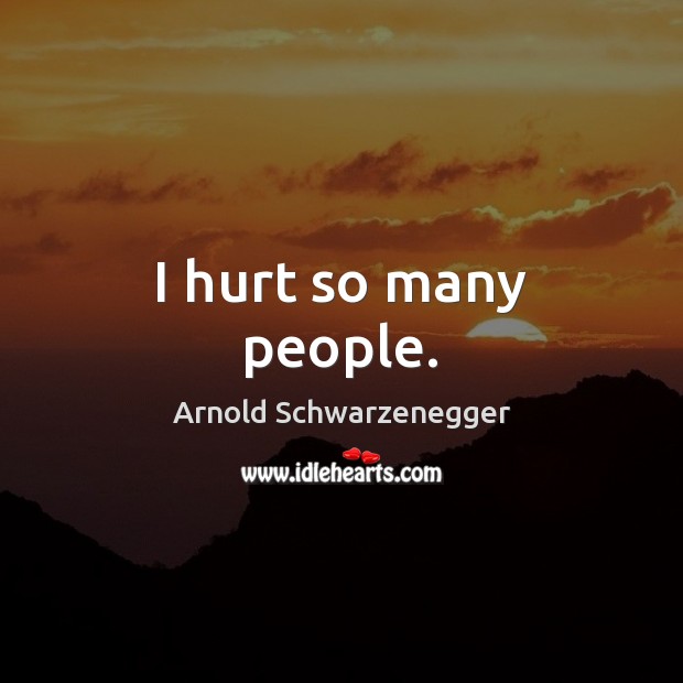 I hurt so many people. Arnold Schwarzenegger Picture Quote