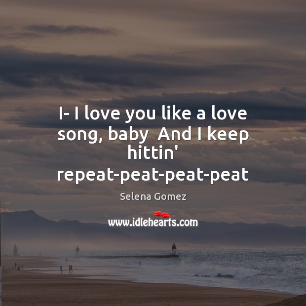 I- I love you like a love song, baby  And I keep hittin’ repeat-peat-peat-peat Selena Gomez Picture Quote