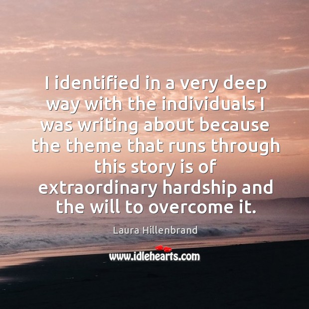 I identified in a very deep way with the individuals I was writing about because the theme that runs through Laura Hillenbrand Picture Quote