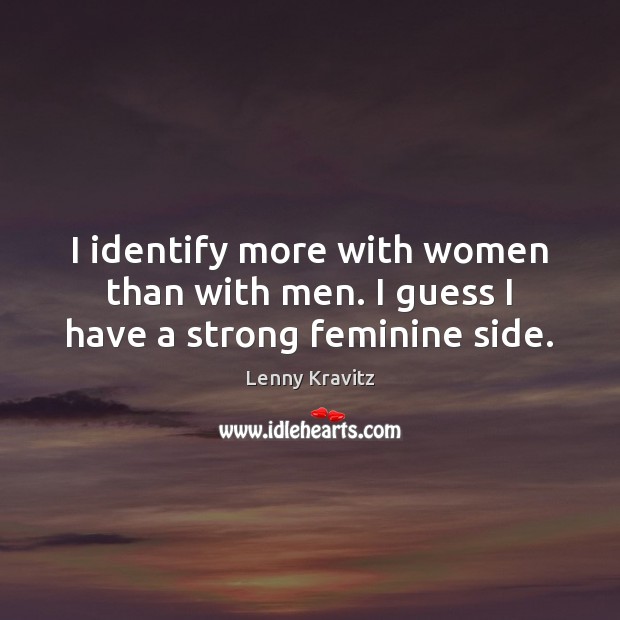 I identify more with women than with men. I guess I have a strong feminine side. Lenny Kravitz Picture Quote