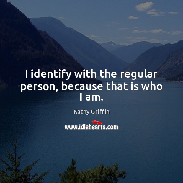 I identify with the regular person, because that is who I am. Kathy Griffin Picture Quote