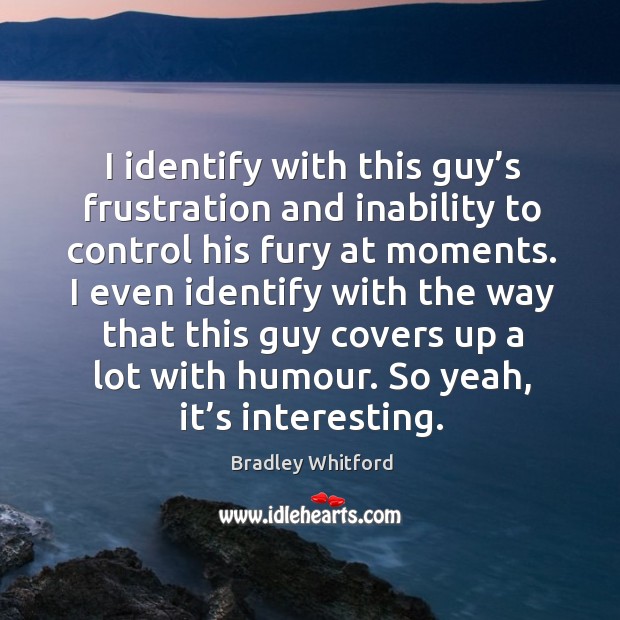 I identify with this guy’s frustration and inability to control his fury at moments. Bradley Whitford Picture Quote