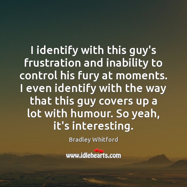 I identify with this guy’s frustration and inability to control his fury Bradley Whitford Picture Quote