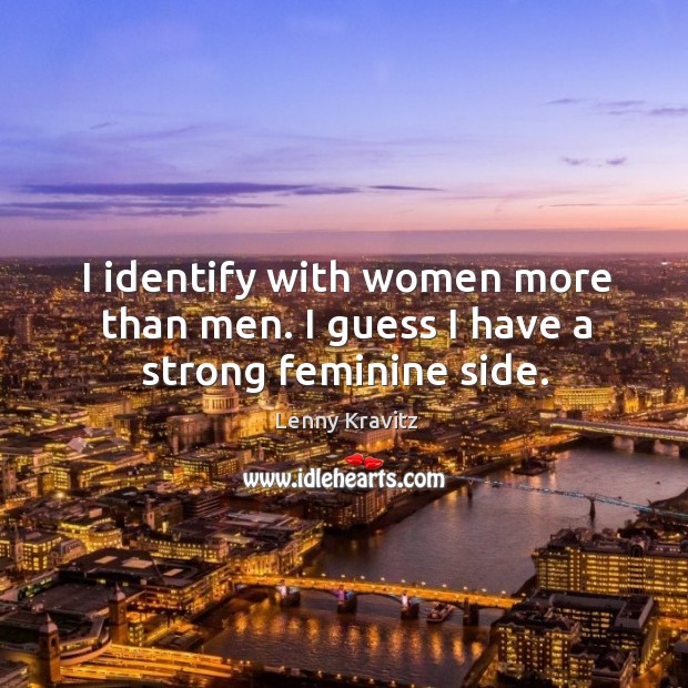 I identify with women more than men. I guess I have a strong feminine side. Image