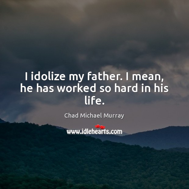 I idolize my father. I mean, he has worked so hard in his life. Chad Michael Murray Picture Quote