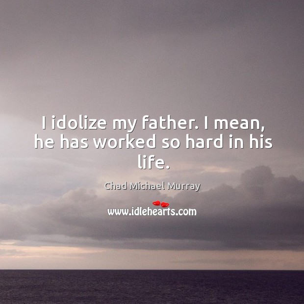 I idolize my father. I mean, he has worked so hard in his life. Chad Michael Murray Picture Quote