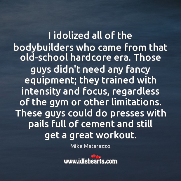 I idolized all of the bodybuilders who came from that old-school hardcore Mike Matarazzo Picture Quote
