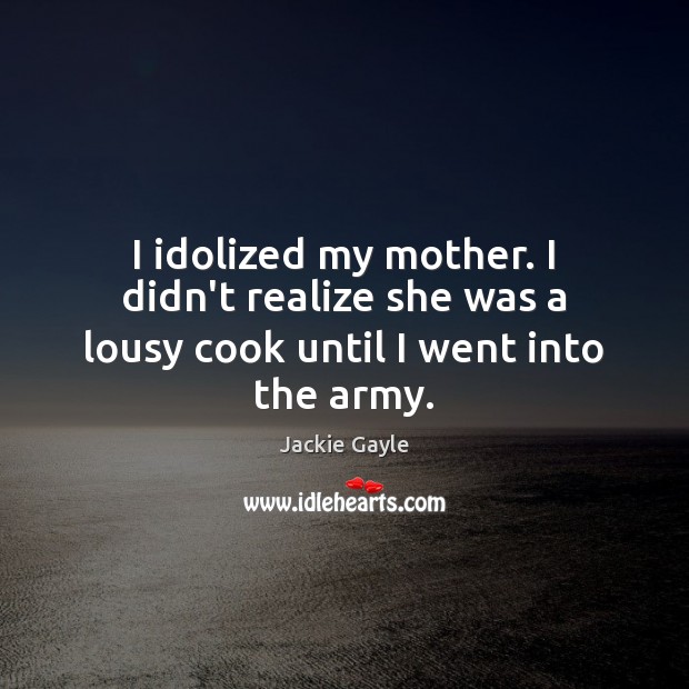 I idolized my mother. I didn’t realize she was a lousy cook until I went into the army. 