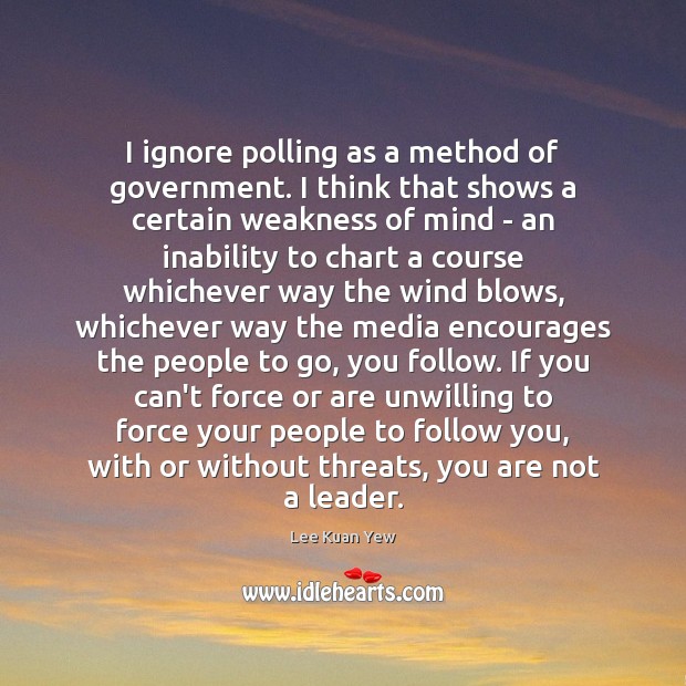 I ignore polling as a method of government. I think that shows Lee Kuan Yew Picture Quote