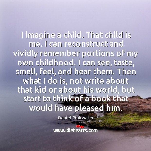 I imagine a child. That child is me. I can reconstruct and vividly remember portions of my own childhood. Daniel Pinkwater Picture Quote