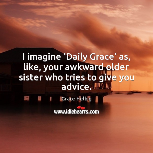 I imagine ‘Daily Grace’ as, like, your awkward older sister who tries to give you advice. Grace Helbig Picture Quote