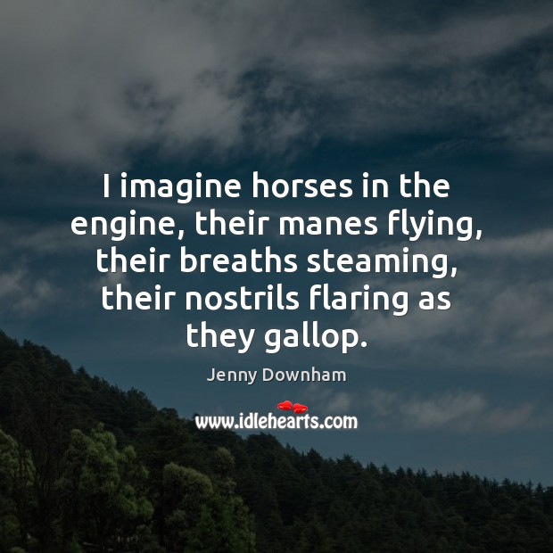 I imagine horses in the engine, their manes flying, their breaths steaming, Jenny Downham Picture Quote