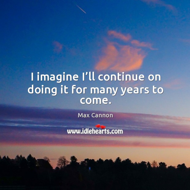 I imagine I’ll continue on doing it for many years to come. Max Cannon Picture Quote