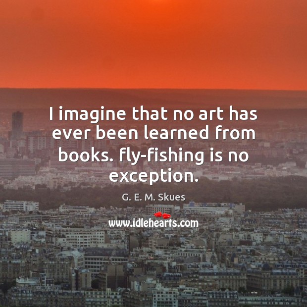 I imagine that no art has ever been learned from books. fly-fishing is no exception. Image