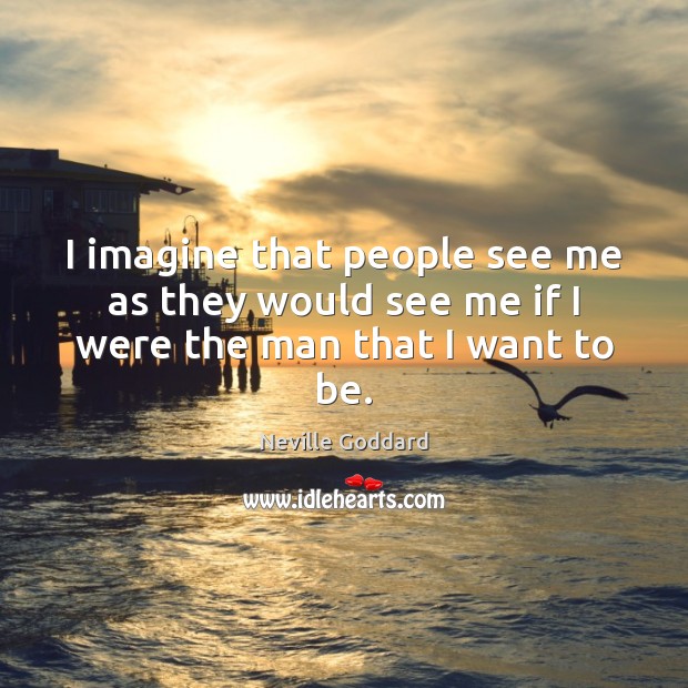 I imagine that people see me as they would see me if I were the man that I want to be. Neville Goddard Picture Quote