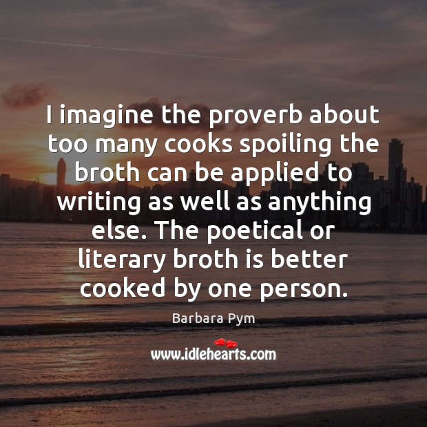 I imagine the proverb about too many cooks spoiling the broth can Barbara Pym Picture Quote
