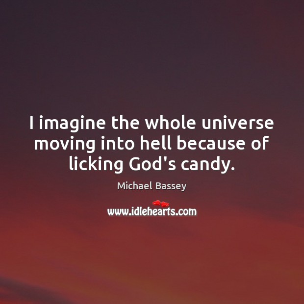 I imagine the whole universe moving into hell because of licking God’s candy. Michael Bassey Picture Quote