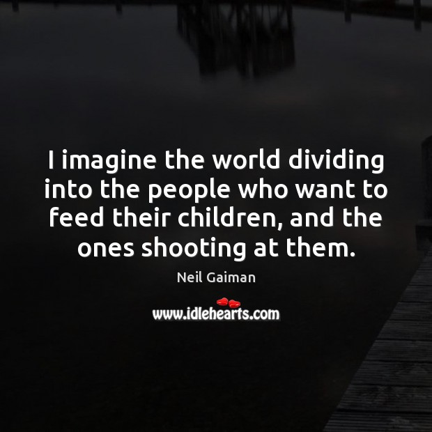 I imagine the world dividing into the people who want to feed Image